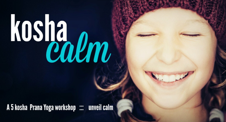 KOSHA Calm ::: a Prana yoga & meditation workshop ::: unveil calm