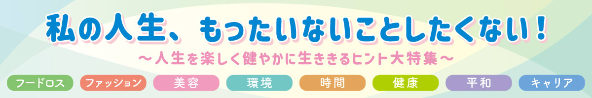 私の人生、もったいないことしたくない！〜人生を楽しく健やかに生きるヒント大特集〜