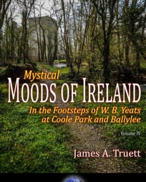 Mystical Moods of Ireland, Vol. IV: In the Footsteps of W. B. Yeats at Coole Park and Ballylee (Volume 4), by James A. Truett