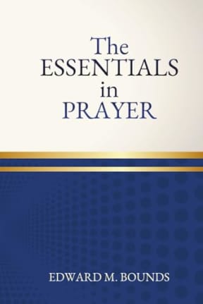 The Essentials of Prayer: One of the Great Masterpieces on the Essentials of Intercessory Prayer, by Edward Bounds