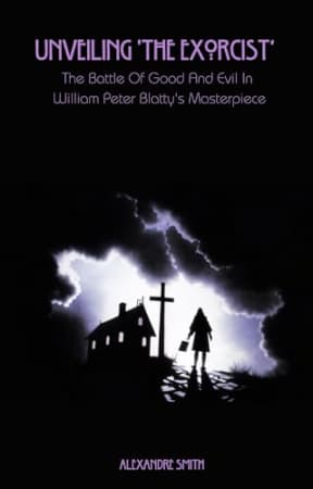 Unveiling 'The Exorcist' : The Battle Of Good And Evil In William Peter Blatty's Masterpiece, by Alexandre Smith