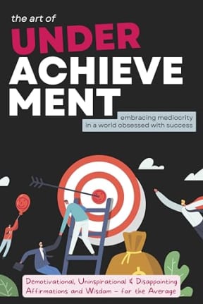 The Art of Underachievement  Embracing Mediocrity in a World Obsessed with Success: The Ultimate Book of Demotivational, Uninspirational and Disappointing Affirmations and Wisdom for the Average, by Maxwell Easeley