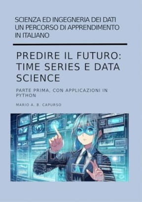 Predire il futuro: Time Series e Data Science parte prima : con applicazioni in Python (Scienza ed Ingegneria dei Dati  Un percorso di apprendimento in italiano), by Mario Capurso