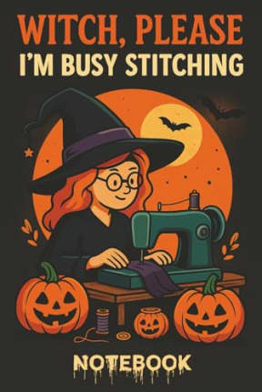 Witch, Please  Im Busy Stitching: Funny Halloween Sewing Notebook: A spooky-cute lined notebook for crafty witches, quilters, and sewists with attitude, by T Larkin
