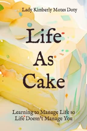 Life As Cake: Learning to Manage Life So Life Doesn't Manage You, by Lady Kimberly Motes Doty