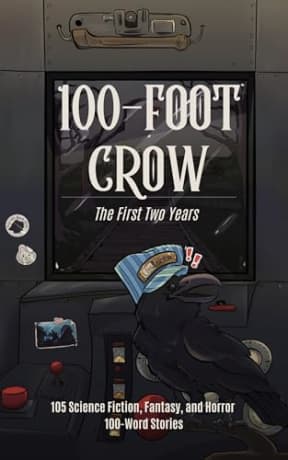 100-Foot Crow: The First Two Years: 105 Science Fiction, Fantasy, and Horror 100-Word Stories, by Victoria Brun | Liam Hogan | Thomas J. Griffin | Anne Wilkins | Ariya Bandy | Kai Delmas | M.A. Dosser | Robin Rose Graves | Richard M. Sanders | Eric Fomley