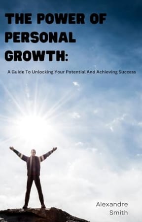 The Power Of Personal Growth: A Guide To Unlocking Your Potential And Achieving Success, by Alexandre Smith