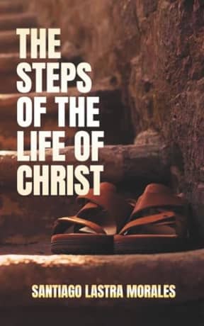 The Steps of the Life of Christ: A Journey of Salvation, Sanctification, Water Baptism, Baptism of Fire, Purification, Anointing, Wilderness: the every day walk in a Believers Walk with Christ., by Santiago Lastra Morales