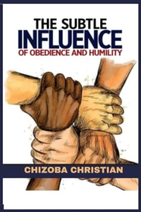 THE SUBTLE INFLUENCE OF OBEDIENCE AND HUMILITY: THE POWERFUL FORCE OF OBEDIENCE AND HUMILITY, by CHIZOBA CHRISTIAN