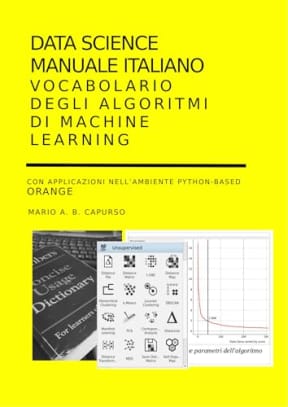 Data Science Manuale Italiano Vocabolario degli Algoritmi di Machine Learning: con applicazioni nellambiente Python-based Orange (Scienza ed Ingegneria ...  Un percorso di apprendimento in italiano), by Mario Capurso