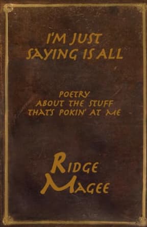 I'm Just Saying Is All: Poerty About The Stuff That's Pokin' At Me, by Ridge Magee