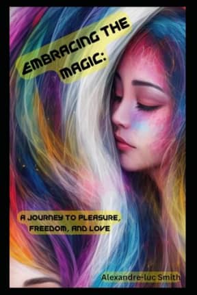 Embracing The Magic:: A Journey To Pleasure, Freedom, And Love, by Alexandre-luc Smith