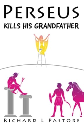 Perseus Kills His Grandfather: The Ancient Greek Tale of Perseus, by Richard L Pastore