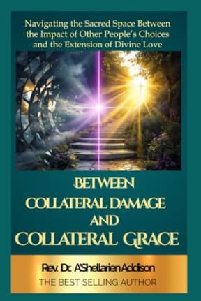 Between Collateral Damage and Collateral Grace: Navigating the Sacred Space Between the Impact of Other People's Choices and the Extension of Divine Love, by Rev Dr. A'Shellarien Addison