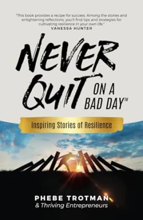 Never Quit on a Bad Day: Inspiring Stories of Resilience - Thriving Entrepreneurs, by Phebe Trotman