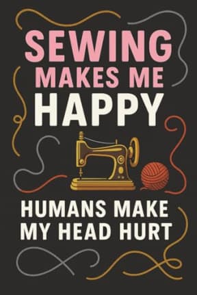 Sewing Makes Me Happy, Humans Make My Head Hurt: 120 Page Lined Notebook for Sewing Lovers: A funny and relatable sewing-themed notebook for introverts and stitchers alike, by T Larkin
