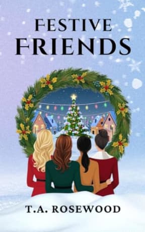 Festive Friends: A Christmas Story of Love, Laughter, Secrets and Festive Friendship - Four Women, One Unforgettable Christmas, by T.A. Rosewood
