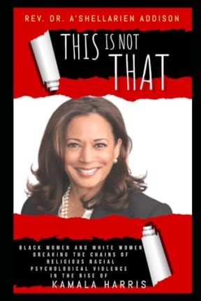 This Is Not That: Black Women and White Women Breaking the Chains of Religious Racial Psychological Violence in the Rise of Kamala Harris, by Rev. Dr. A'Shellarien Addison
