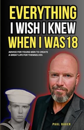 Everything I Wish I Knew When I Was 18: Advice For Young Men to Create a Great Life for Themselves, by Paul Bauer