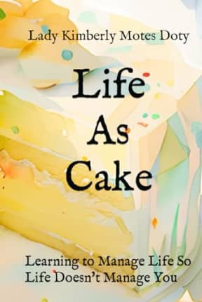 Life As Cake: Learning to Manage Life So Life Doesn't Manage You, by Lady Kimberly Motes Doty