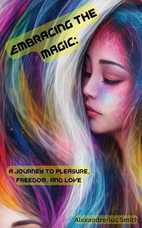 Embracing The Magic: : A Journey To Pleasure, Freedom, And Love, by Alexandre-luc Smith