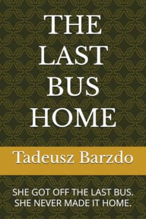 THE LAST BUS HOME: SHE GOT OFF THE LAST BUS. SHE NEVER MADE IT HOME., by Tadeusz Barzdo