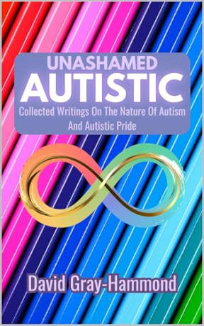 Unashamed Autistic: Collected Writings On The Nature Of Autism And Autistic Pride, by David Gray-Hammond