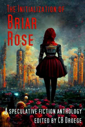 The Initialization of Briar Rose: A speculative fiction anthology, by CB Droege