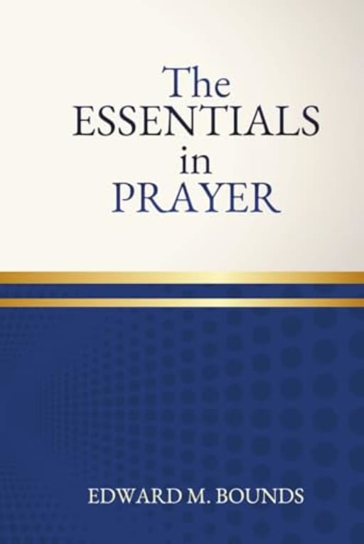 The Essentials of Prayer: One of the Great Masterpieces on the Essentials of Intercessory Prayer, by Edward Bounds