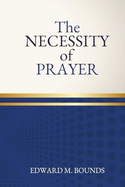 The Necessity of Prayer: One of the Great Masterpieces on Faith in Intercessory Prayer, by Edward Bounds