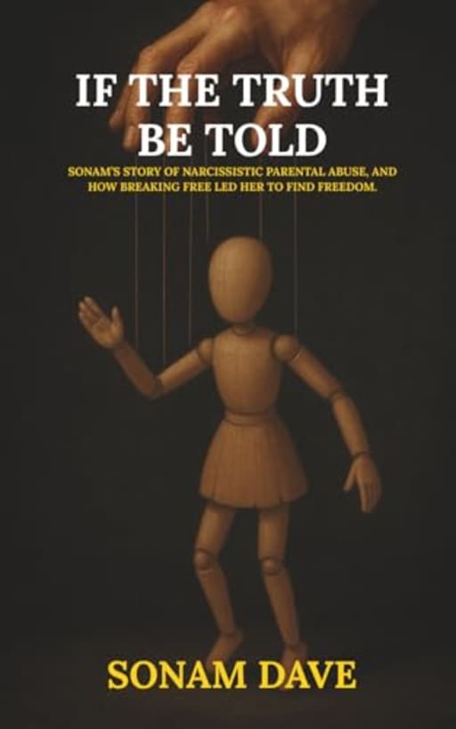If The Truth Be Told: Sonams Story Of Narcissistic Parental Abuse, And How Breaking Free Led Her To Find Freedom., by Sonam Dave