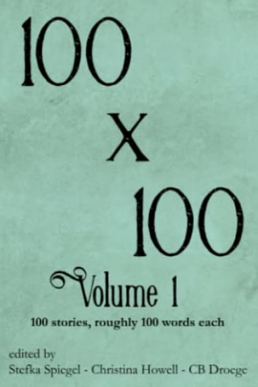 100x100 Volume 1: 100 stories roughly 100 words each, by CB Droege