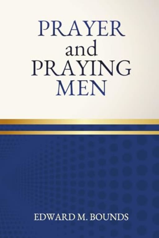 Prayer and Praying Men: One of the Great Masterpieces on the Theme of Prayer for Men, by Edward Bounds