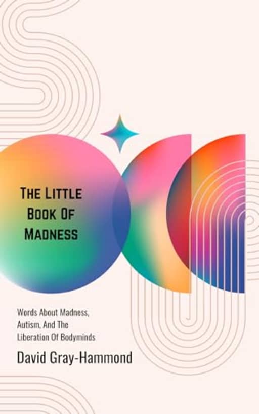 The Little Book Of Madness: Words About Madness, Autism, And The Liberation Of Bodyminds, by David Gray-Hammond