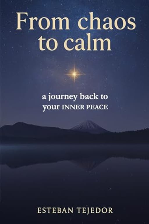 From Chaos to Calm  a journey back to your INNER PEACE: The ultimate guide, with examples and real-life experiences, to transform your stress into happiness, by Esteban Tejedor