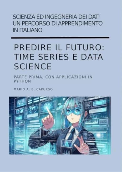 Predire il futuro: Time Series e Data Science parte prima : con applicazioni in Python (Scienza ed Ingegneria dei Dati  Un percorso di apprendimento in italiano), by Mario Capurso