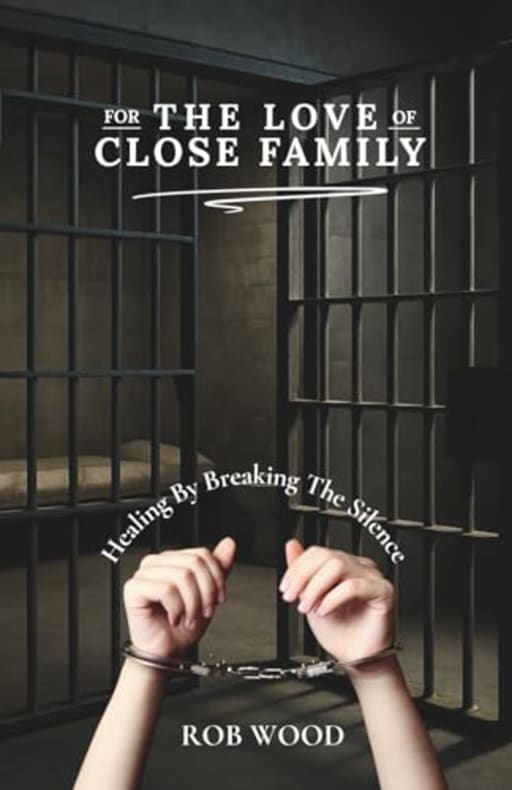 For the Love of Close Family: Healing By Breaking The Silence, by Rob Wood