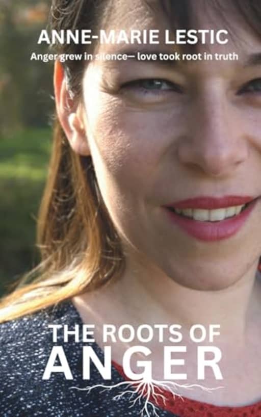 The Roots of Anger: Anger grew in silencelove took root in truth, by Anne-Marie Lestic