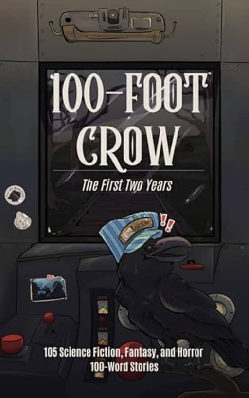100-Foot Crow: The First Two Years: 105 Science Fiction, Fantasy, and Horror 100-Word Stories, by Victoria Brun | Liam Hogan | Thomas J. Griffin | Anne Wilkins | Ariya Bandy | Kai Delmas | M.A. Dosser | Robin Rose Graves | Richard M. Sanders | Eric Fomley