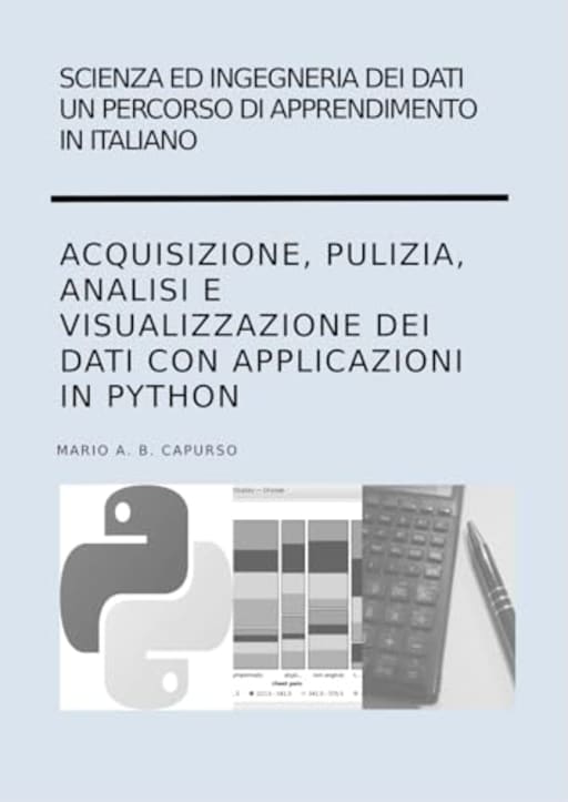 Scienza ed Ingegneria dei Dati  Un percorso di apprendimento in italiano Acquisizione, Pulizia, Analisi e Visualizzazione dei Dati con applicazioni in Python, by Mario Capurso