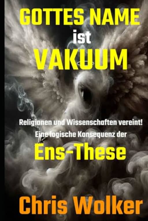 GOTTES NAME ist VAKUUM: Religionen und Wissenschaften vereint! Eine logische Konsequenz der Ens-These, by Chris Wolker