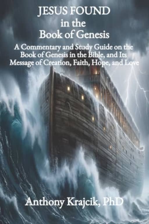 JESUS FOUND IN THE BOOK OF GENESIS: A Commentary and Study Guide on the Book of Genesis in the Bible, and Its Message of Creation, Faith, Hope, and Love, by Anthony Krajcik