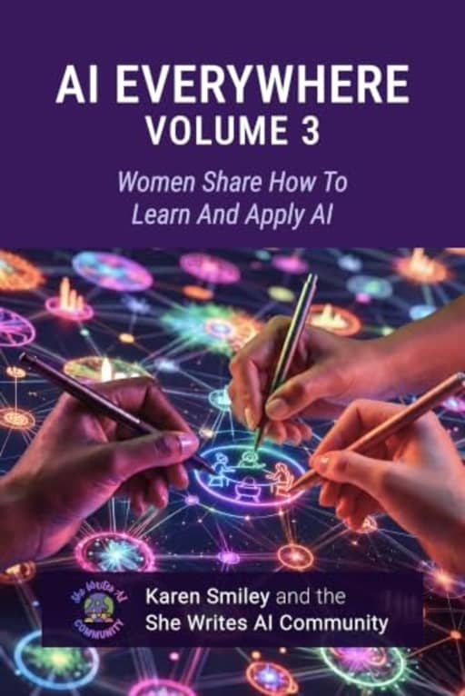 AI Everywhere, Volume 3: Women Share How To Learn And Apply AI (She Writes AI Everywhere), by Karen Smiley | She Writes AI Community | Hollie C. White | Devika Toprani | Elettra Fiumi | Elisa Terumi | Hodman Murad | Jenny Ouyang | Julia Dez Lpez | Tatyana Amugo | Tzu-Ting Wang