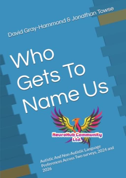 Who Gets To Name Us: Autistic And Non-Autistic Language Preferences Across Two surveys, 2024 and 2026 (NeuroHub Ltd Reports), by David Gray-Hammond | Jonathan Towse