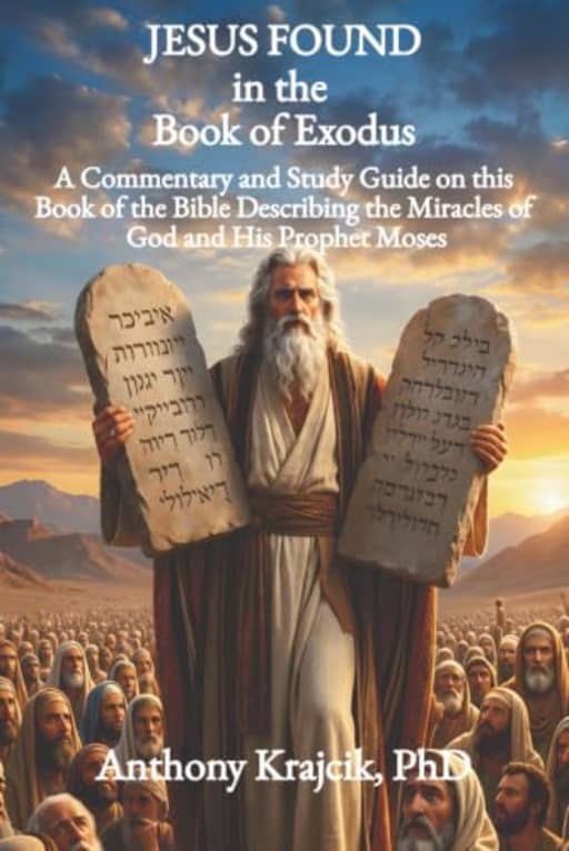 JESUS FOUND IN THE BOOK OF EXODUS: A Commentary and Study Guide on this Book of the Bible Describing the Miracles of God and His Prophet Moses, by Anthony Krajcik