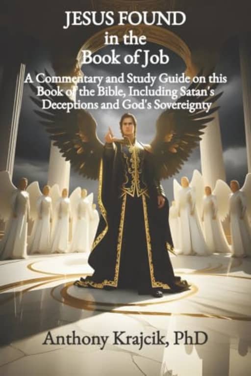 JESUS FOUND IN THE BOOK OF JOB: A Commentary and Study Guide on this Book of the Bible, including Satans Deceptions and Gods Sovereignty, by Anthony Krajcik