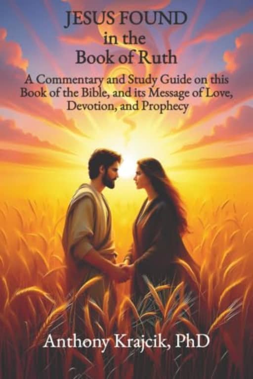 JESUS FOUND IN THE BOOK OF RUTH: A Commentary and Study Guide on this Book of the Bible, and its Message of Love, Devotion, and Prophecy, by Anthony Krajcik
