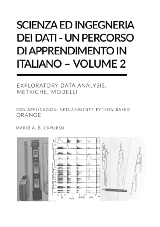 Scienza ed Ingegneria dei Dati  Un percorso di apprendimento in italiano  Volume 2: Exploratory Data Analysis, Metriche, Modelli con applicazioni nellambiente Python-based Orange, by Mario Capurso