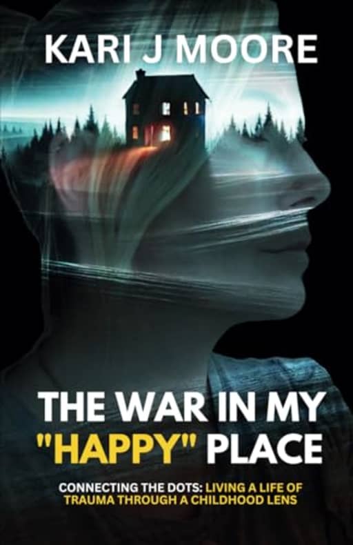 The War in my "Happy" Place: Connecting the dots: Living a life of trauma through a childhood lens, by Kari J Moore