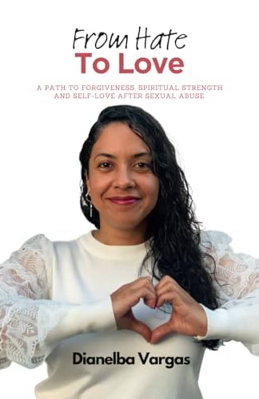 From Hate To Love: A Path To Forgiveness, Spiritual Strength And Self-Love After Sexual Abuse, by Dianelba Vargas